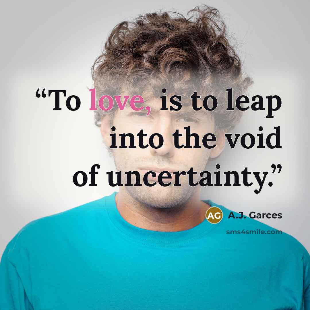“To love, is to leap into the void of uncertainty.” quote by A.J. Garces