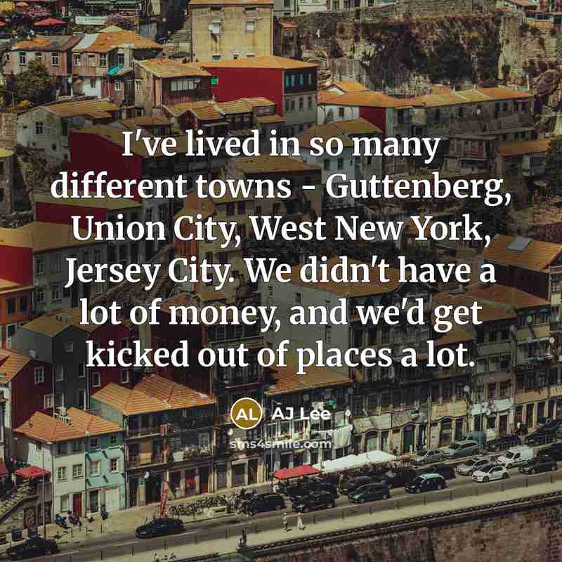“I've lived in so many different towns - Guttenberg, Union City, West New York, Jersey City. We didn't have a lot of money, and we'd get kicked out of places a lot.” quote by AJ Lee