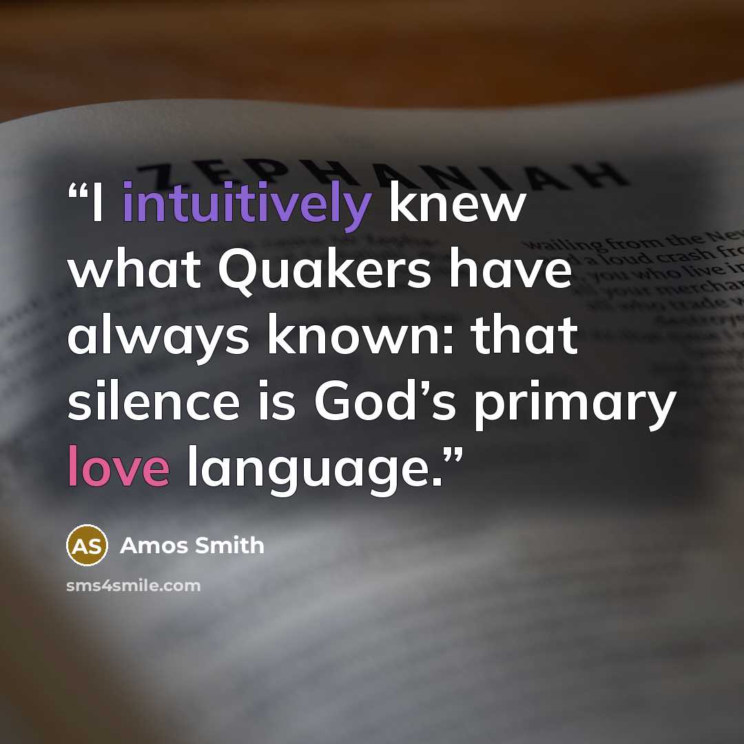 “I intuitively knew what Quakers have always known: that silence is God’s primary love language.” quote by Amos Smith
