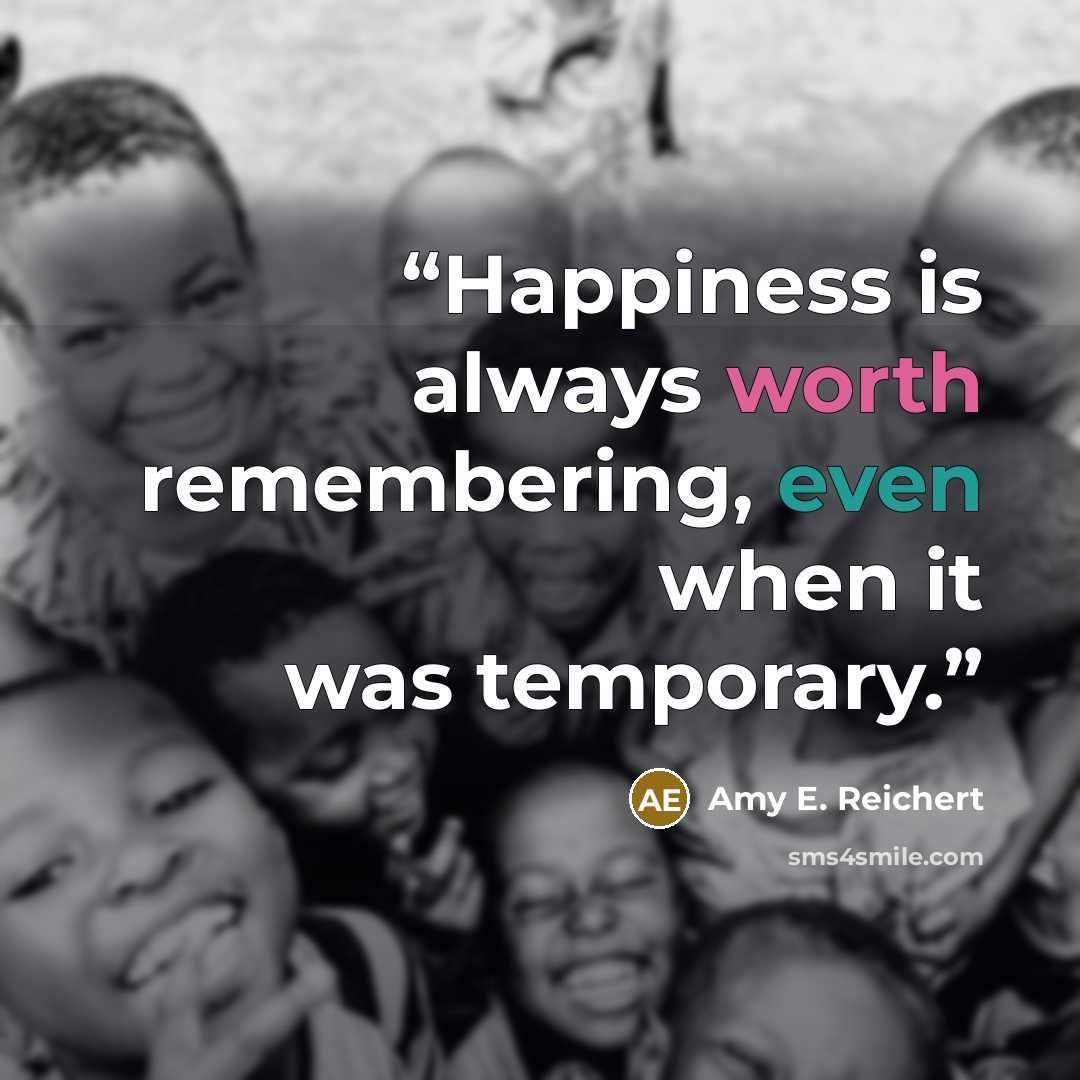 “Happiness is always worth remembering, even when it was temporary.” quote by Amy E. Reichert