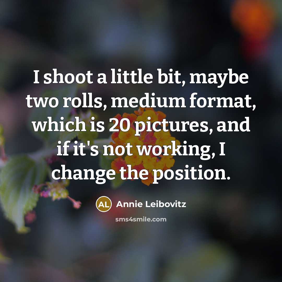 “I shoot a little bit, maybe two rolls, medium format, which is 20 pictures, and if it's not working, I change the position.” quote by Annie Leibovitz