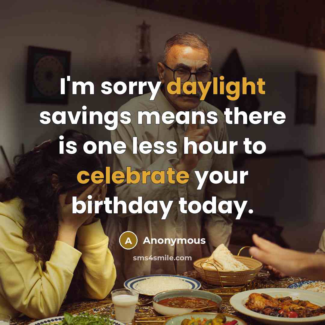 “I'm sorry daylight savings means there is one less hour to celebrate your birthday today.” quote by Anonymous
