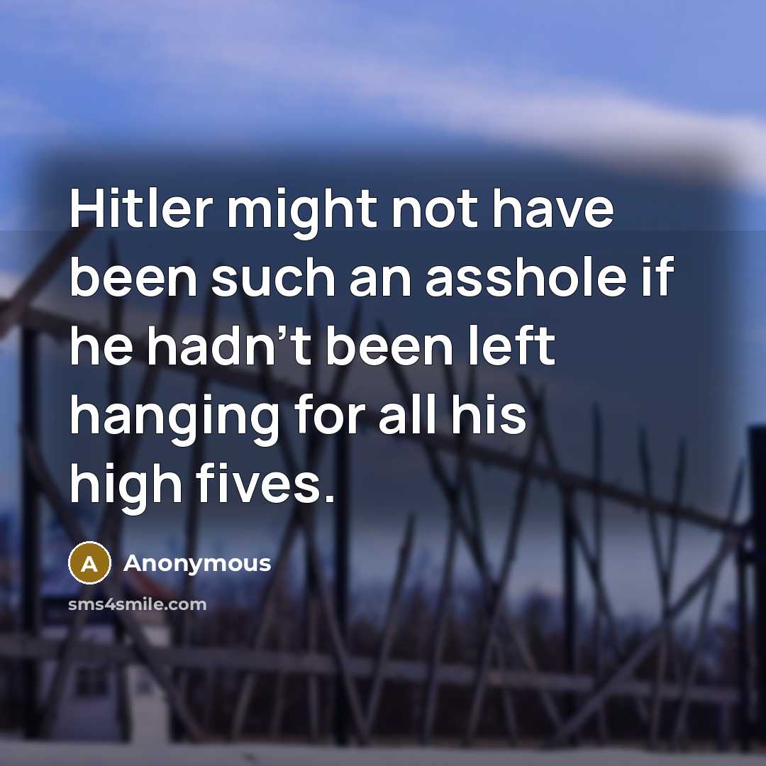 “Hitler might not have been such an asshole if he hadn't been left hanging for all his high fives.” quote by Anonymous