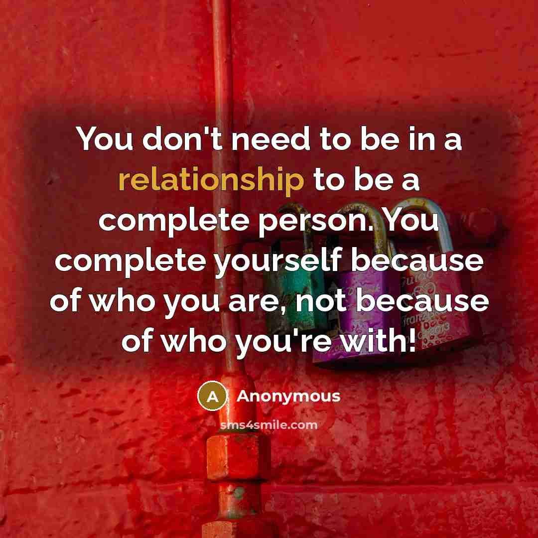 “You don't need to be in a relationship to be a complete person. You complete yourself because of who you are, not because of who you're with!” quote by Anonymous