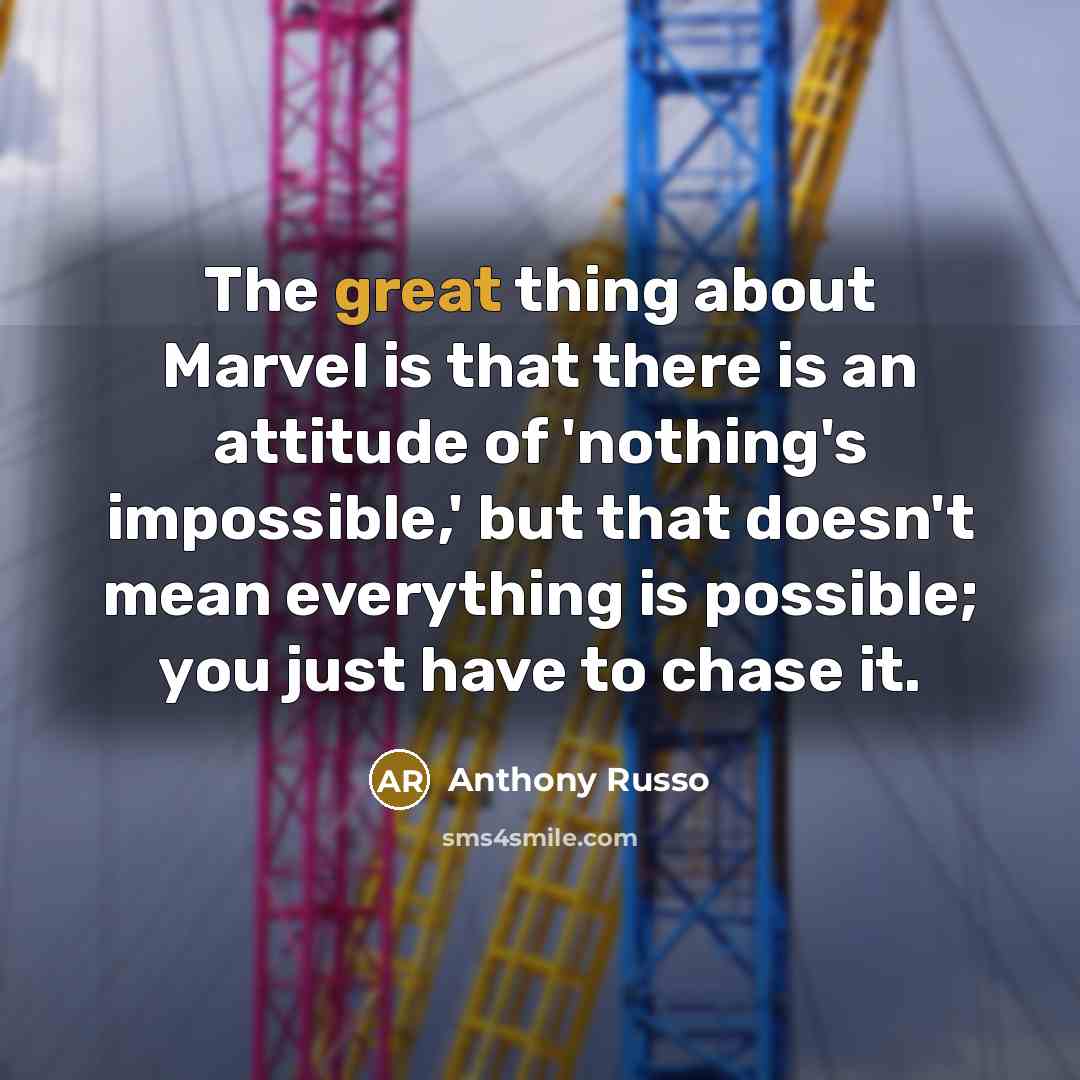 “The great thing about Marvel is that there is an attitude of 'nothing's impossible,' but that doesn't mean everything is possible; you just have to chase it.” quote by Anthony Russo