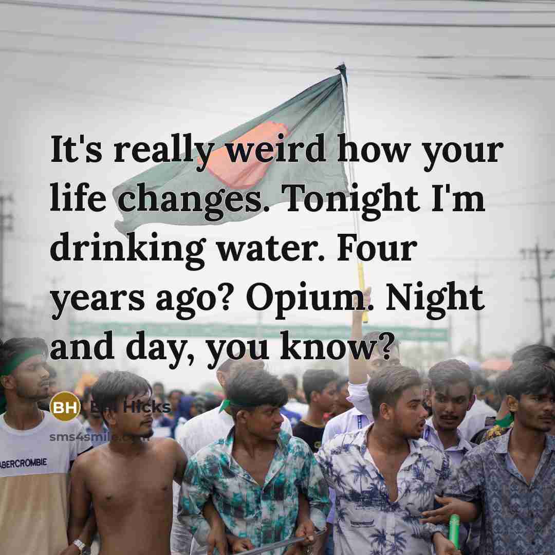 “It's really weird how your life changes. Tonight I'm drinking water. Four years ago? Opium. Night and day, you know?” quote by Bill Hicks