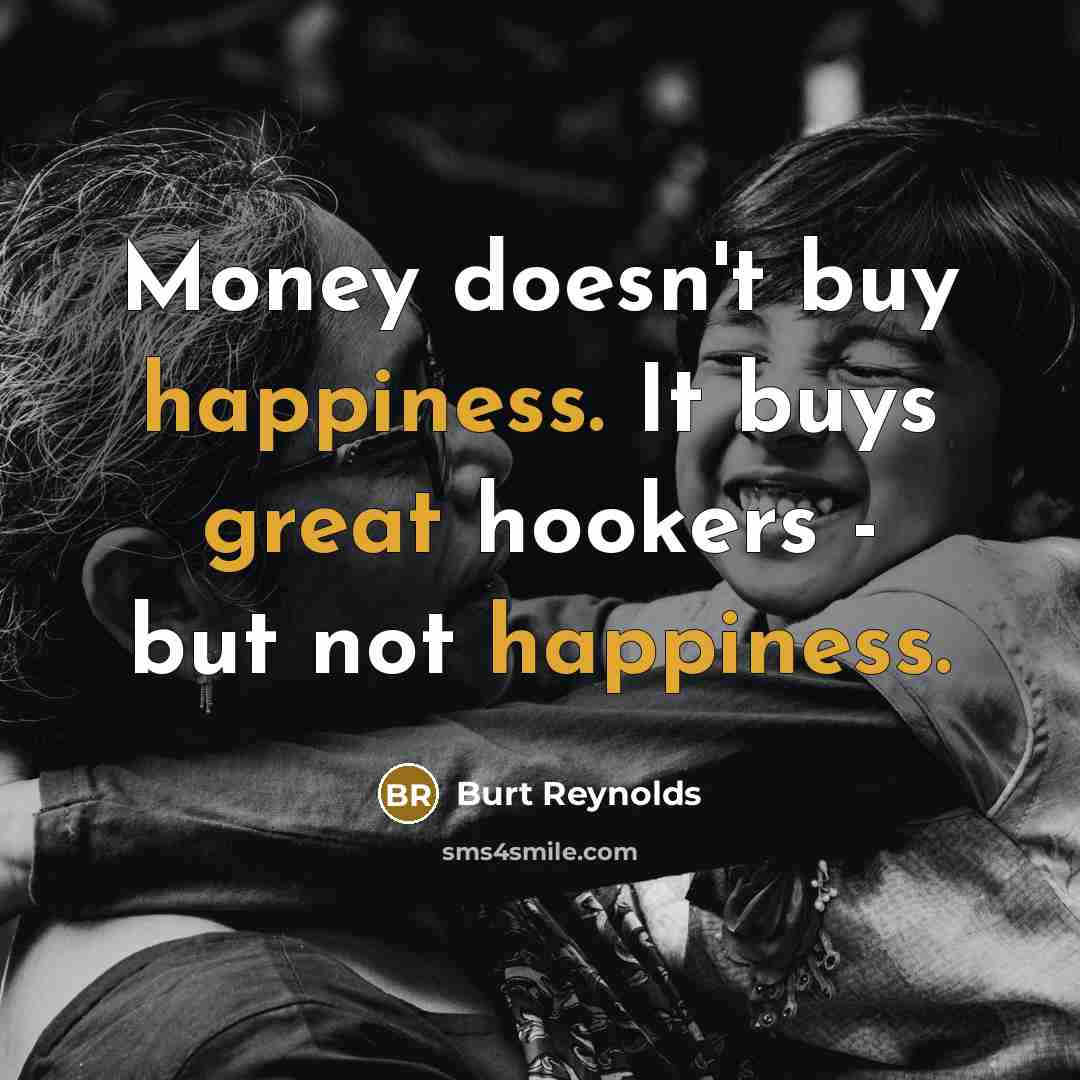 “Money doesn't buy happiness. It buys great hookers - but not happiness.” quote by Burt Reynolds
