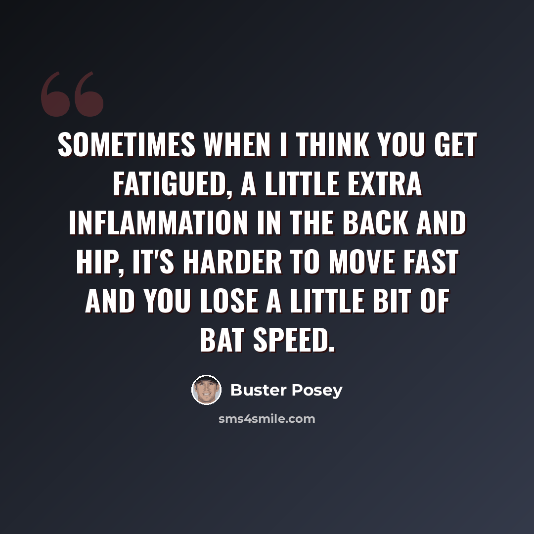 “Sometimes when I think you get fatigued, a little extra inflammation in the back and hip, it's harder to move fast and you lose a little bit of bat speed.” quote by Buster Posey