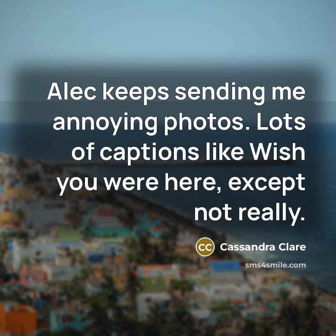 “Alec keeps sending me annoying photos. Lots of captions like Wish you were here, except not really.” quote by Cassandra Clare