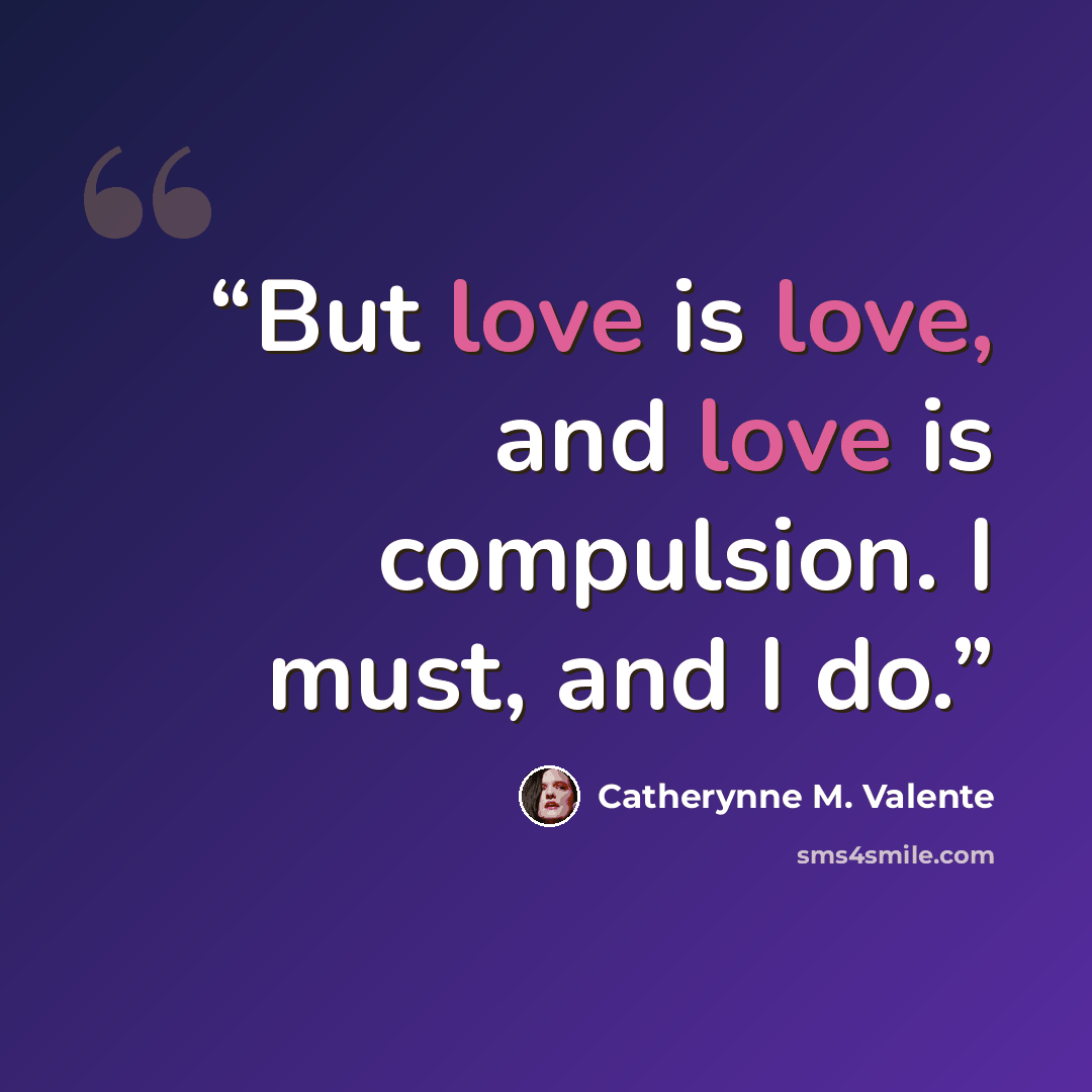 “But love is love, and love is compulsion. I must, and I do.” quote by Catherynne M. Valente