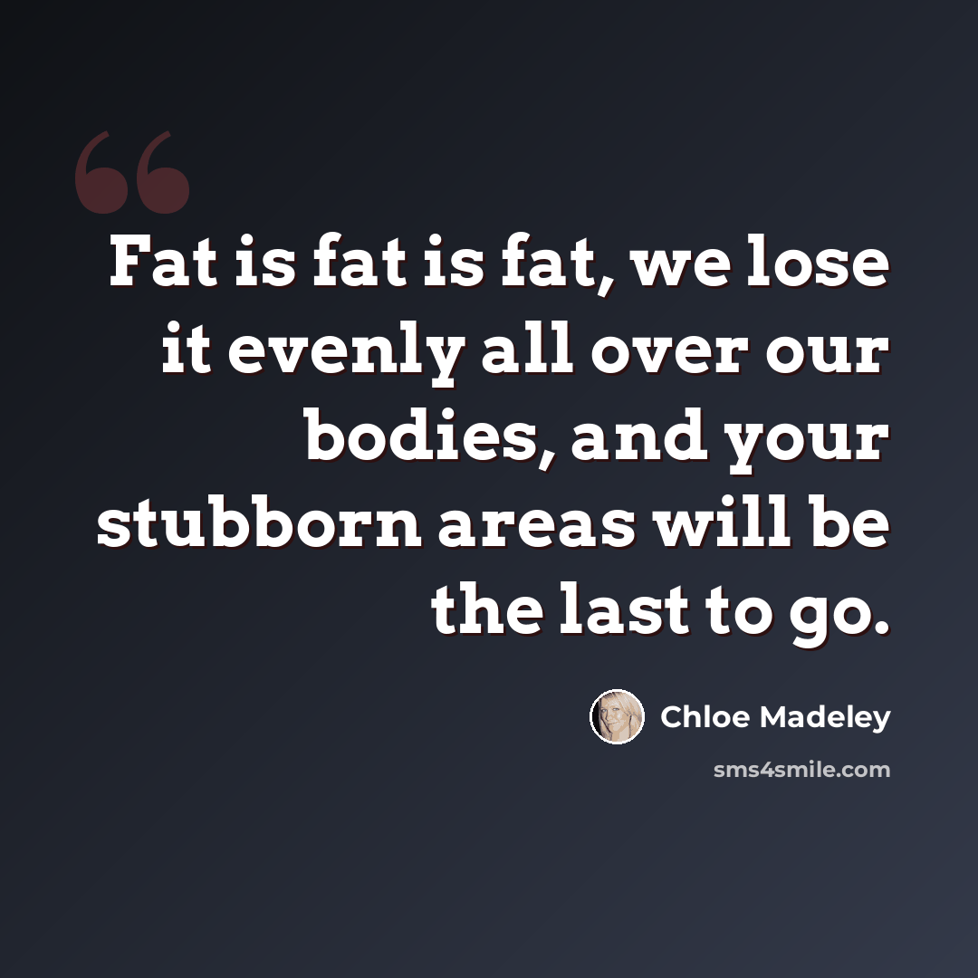 “Fat is fat is fat, we lose it evenly all over our bodies, and your stubborn areas will be the last to go.” quote by Chloe Madeley