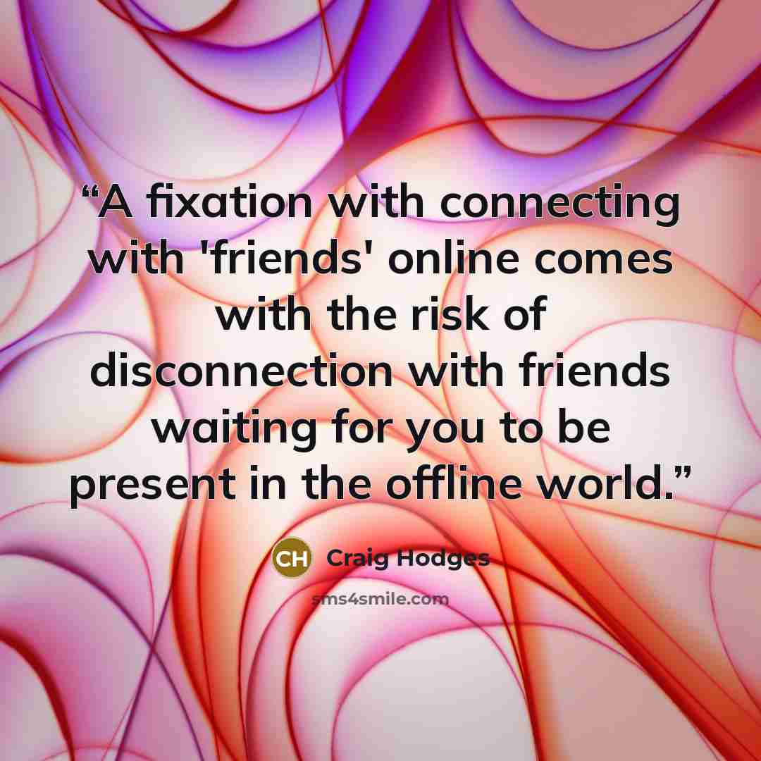 “A fixation with connecting with 'friends' online comes with the risk of disconnection with friends waiting for you to be present in the offline world.” quote by Craig Hodges