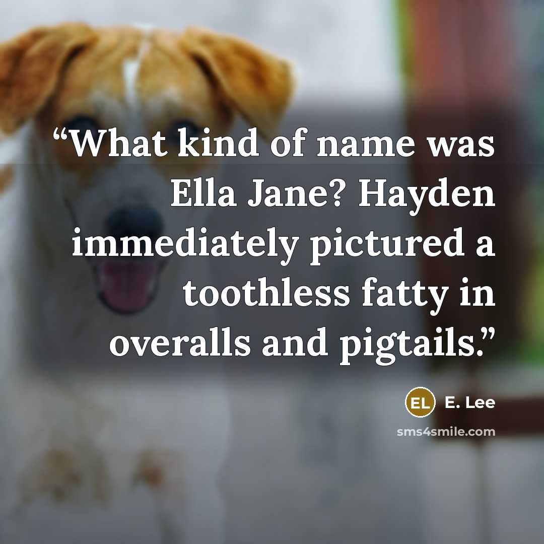 “What kind of name was Ella Jane? Hayden immediately pictured a toothless fatty in overalls and pigtails.” quote by E. Lee