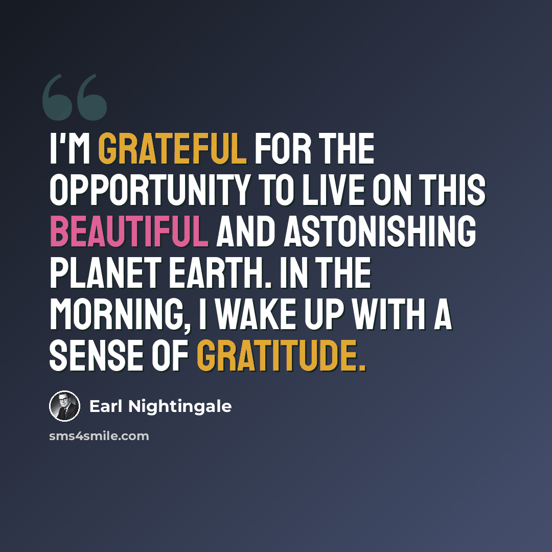 “I'm grateful for the opportunity to live on this beautiful and astonishing planet Earth. In the morning, I wake up with a sense of gratitude.” quote by Earl Nightingale