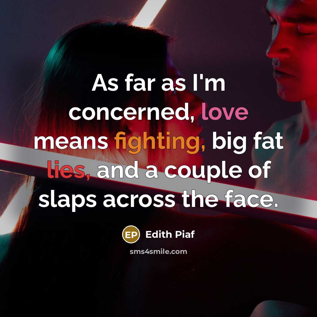 “As far as I'm concerned, love means fighting, big fat lies, and a couple of slaps across the face.” quote by Edith Piaf