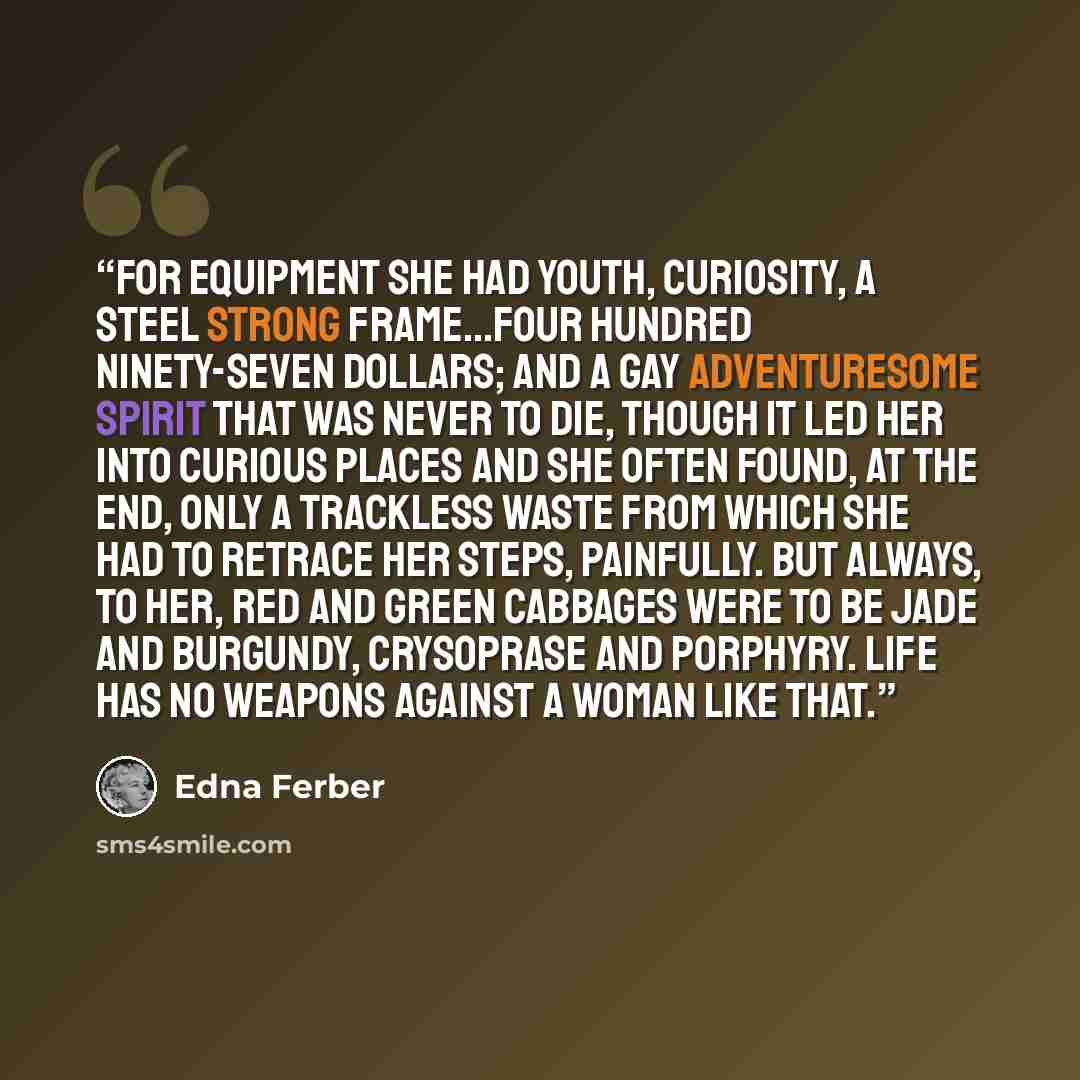 “For equipment she had youth, curiosity, a steel strong frame...four hundred ninety-seven dollars; and a gay adventuresome spirit that was never to die, though it led her into curious places and she often found, at the end, only a trackless waste from which she had to retrace her steps, painfully…” quote by Edna Ferber