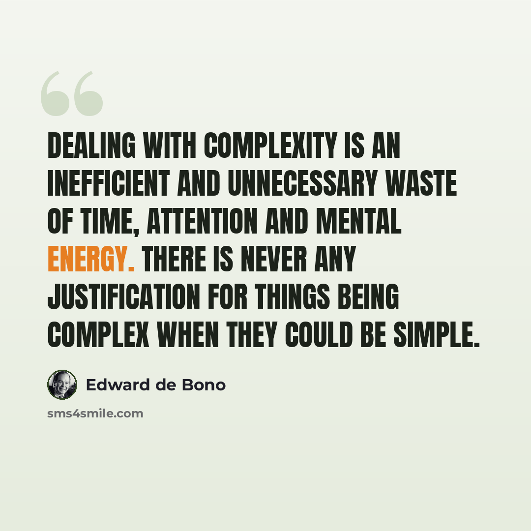 “Dealing with complexity is an inefficient and unnecessary waste of time, attention and mental energy. There is never any justification for things being complex when they could be simple.” quote by Edward de Bono