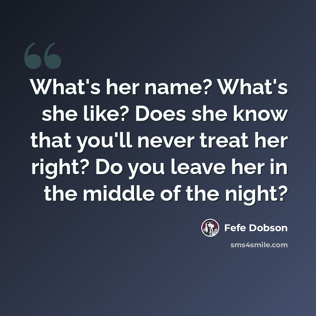 “What's her name? What's she like? Does she know that you'll never treat her right? Do you leave her in the middle of the night?” quote by Fefe Dobson