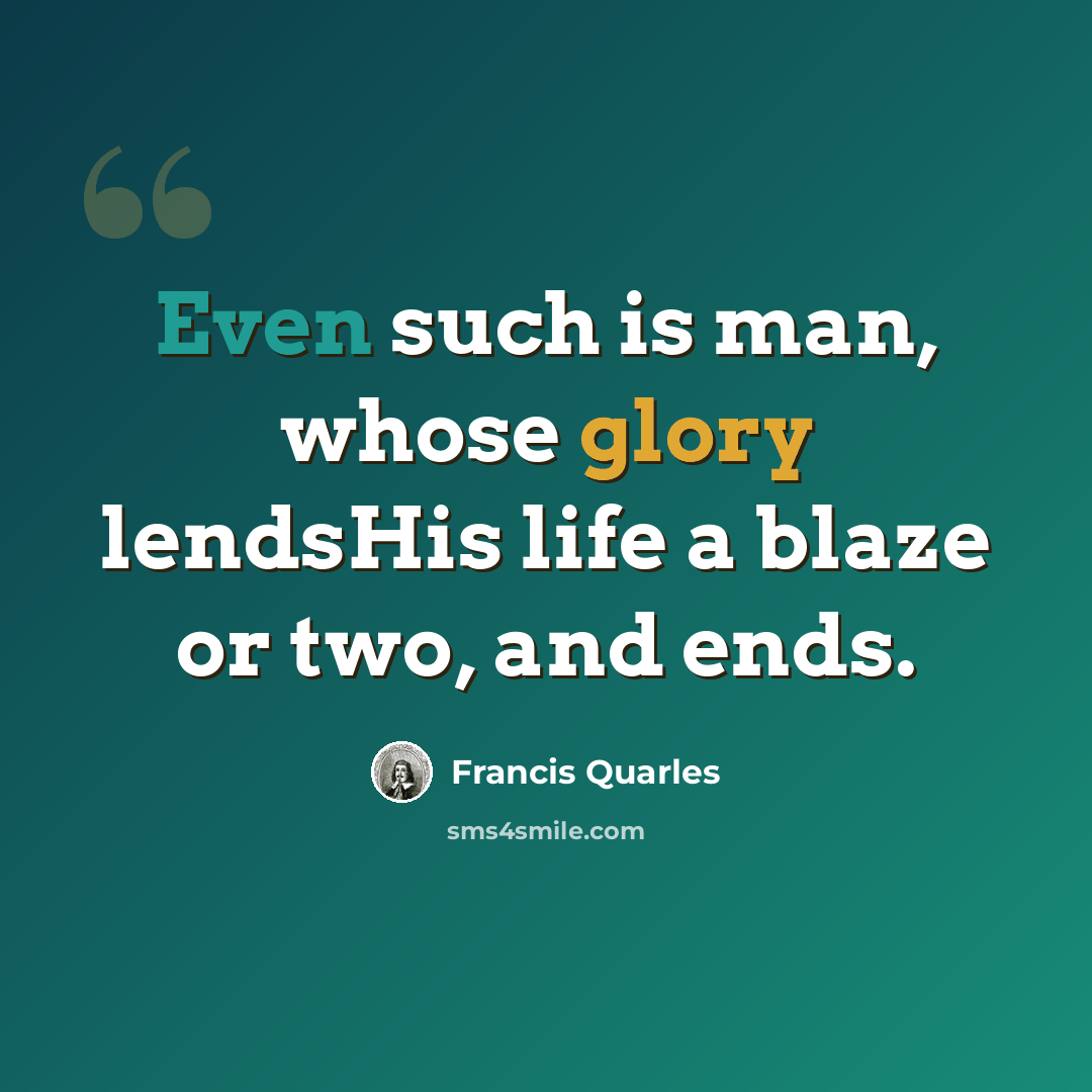 “Even such is man, whose glory lendsHis life a blaze or two, and ends.” quote by Francis Quarles