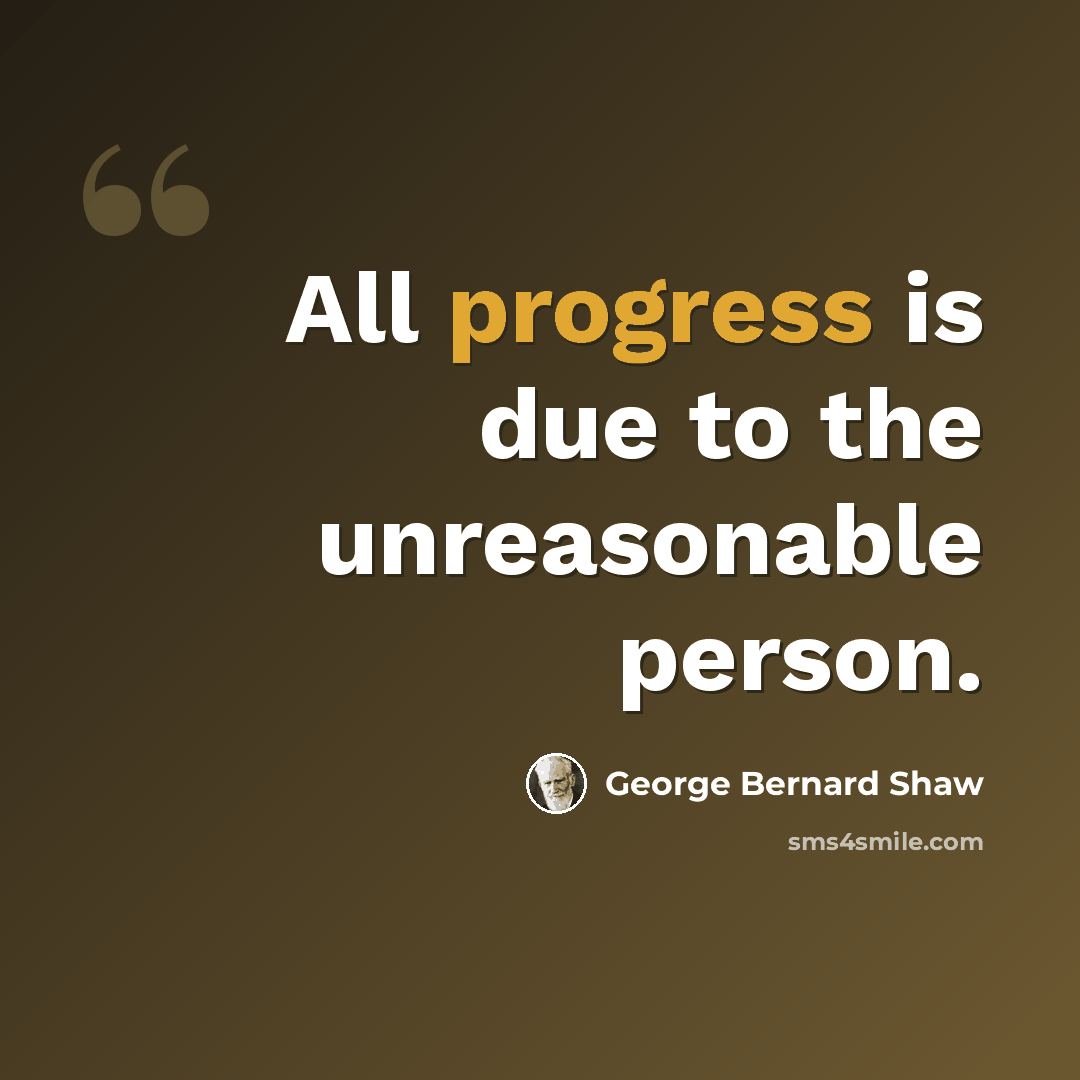 “All progress is due to the unreasonable person.” quote by George Bernard Shaw