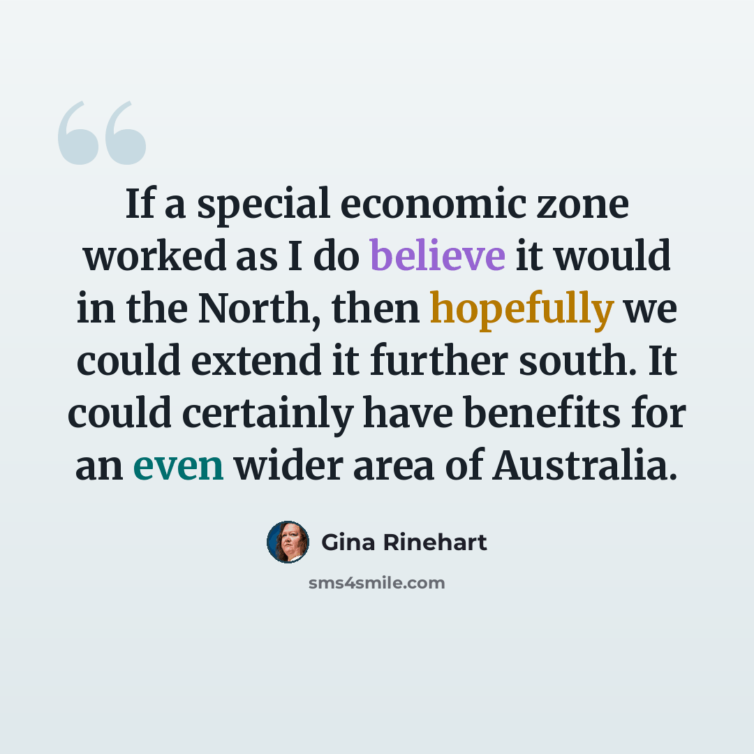 “If a special economic zone worked as I do believe it would in the North, then hopefully we could extend it further south. It could certainly have benefits for an even wider area of Australia.” quote by Gina Rinehart