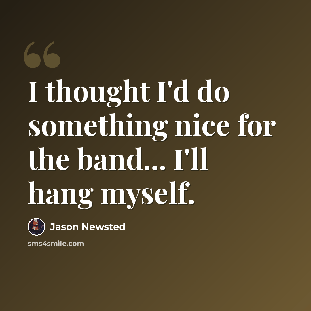 “I thought I'd do something nice for the band... I'll hang myself.” quote by Jason Newsted