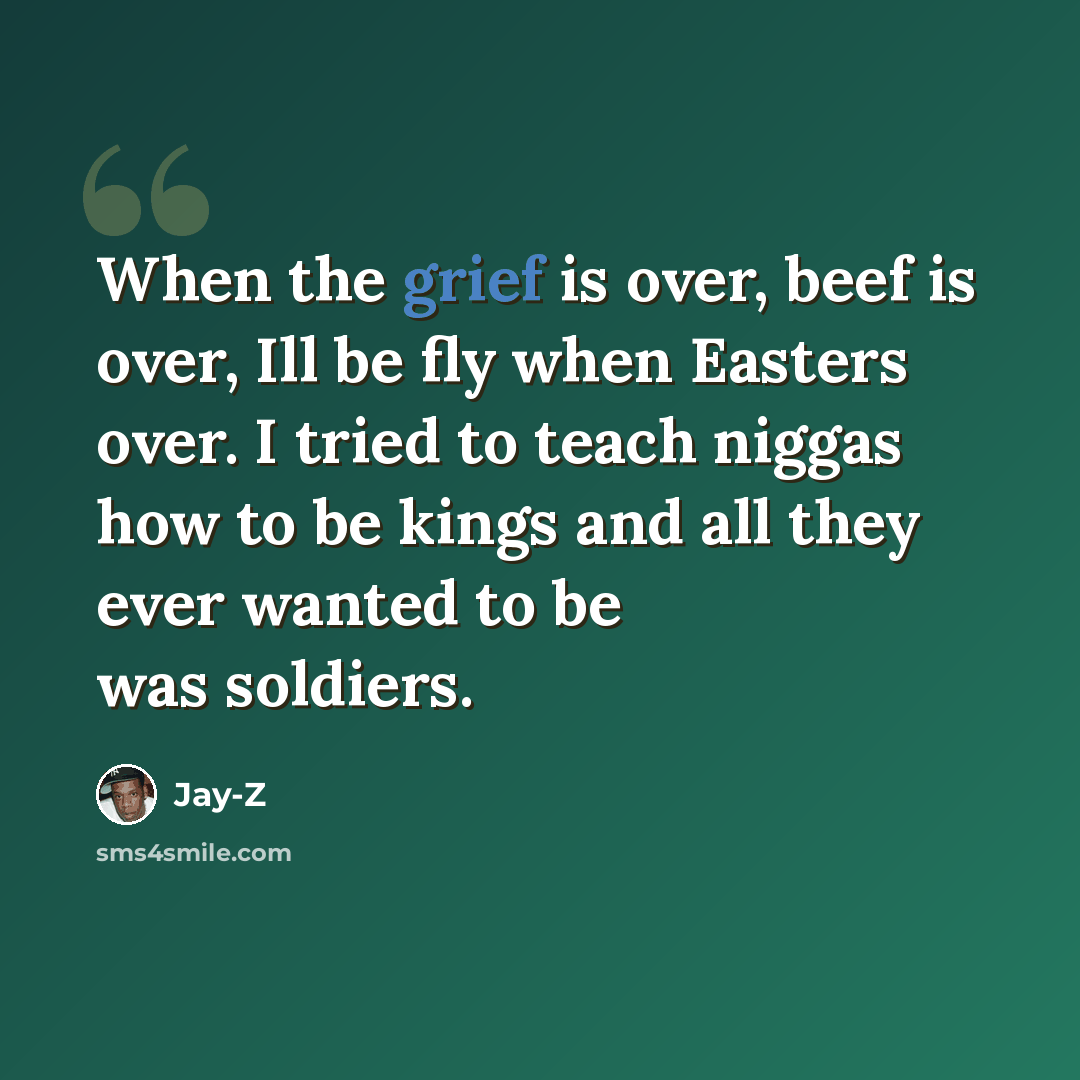 “When the grief is over, beef is over, Ill be fly when Easters over. I tried to teach niggas how to be kings and all they ever wanted to be was soldiers.” quote by Jay-Z