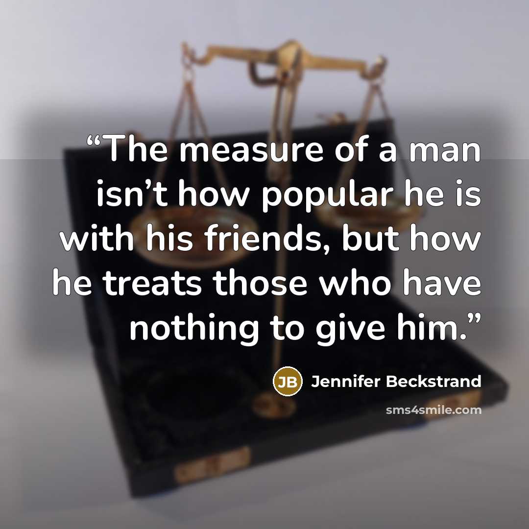 “The measure of a man isn’t how popular he is with his friends, but how he treats those who have nothing to give him.” quote by Jennifer Beckstrand