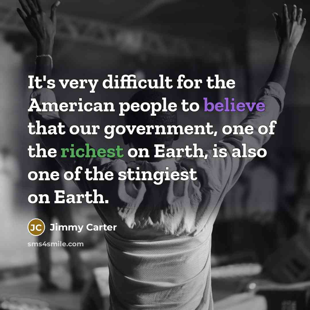 “It's very difficult for the American people to believe that our government, one of the richest on Earth, is also one of the stingiest on Earth.” quote by Jimmy Carter