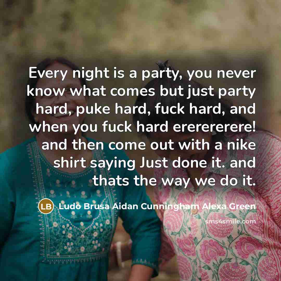 “Every night is a party, you never know what comes but just party hard, puke hard, fuck hard, and when you fuck hard ererererere! and then come out with a nike shirt saying Just done it. and thats the way we do it.” quote by Ludo Brusa Aidan Cunningham Alexa Green