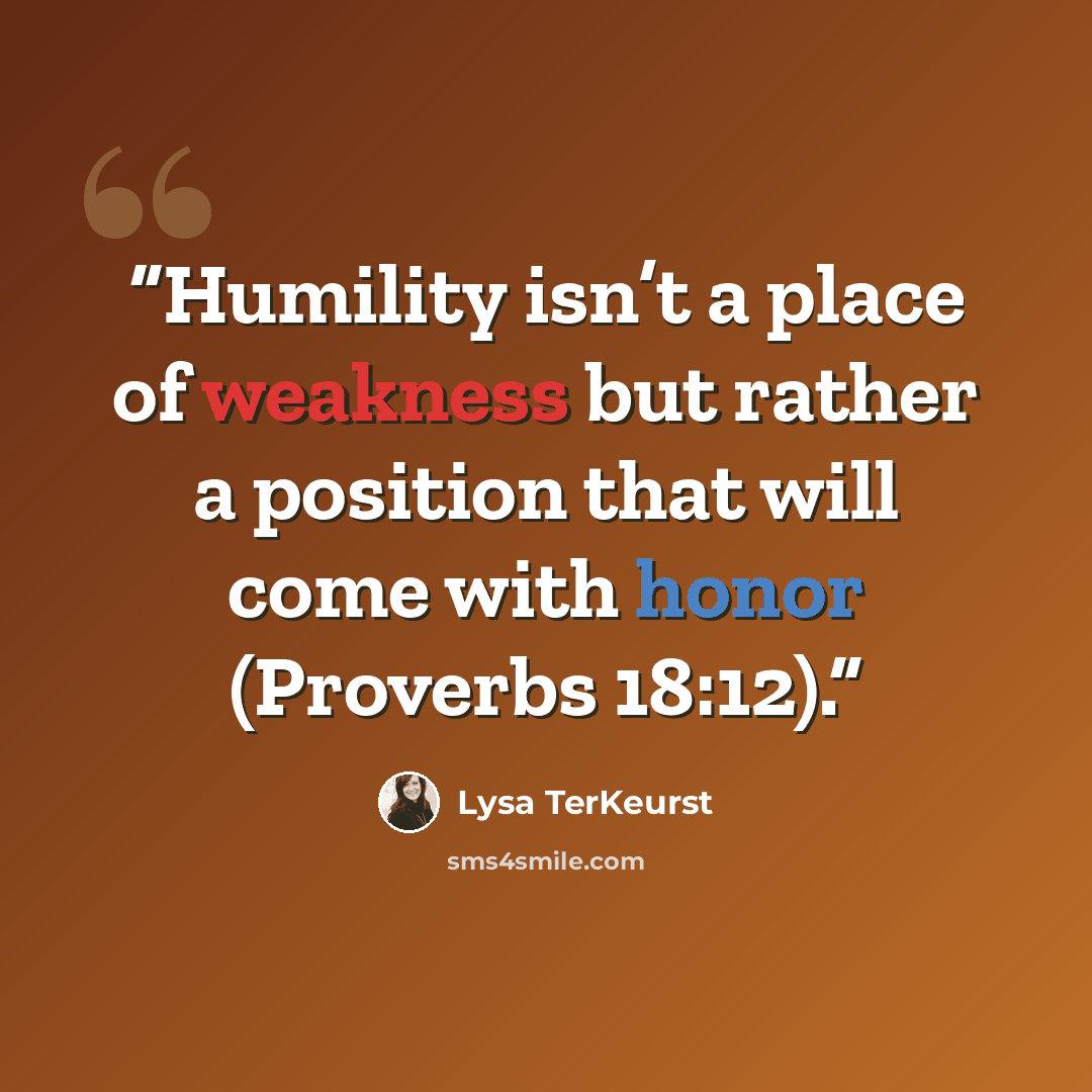 “Humility isn’t a place of weakness but rather a position that will come with honor (Proverbs 18:12).” quote by Lysa TerKeurst