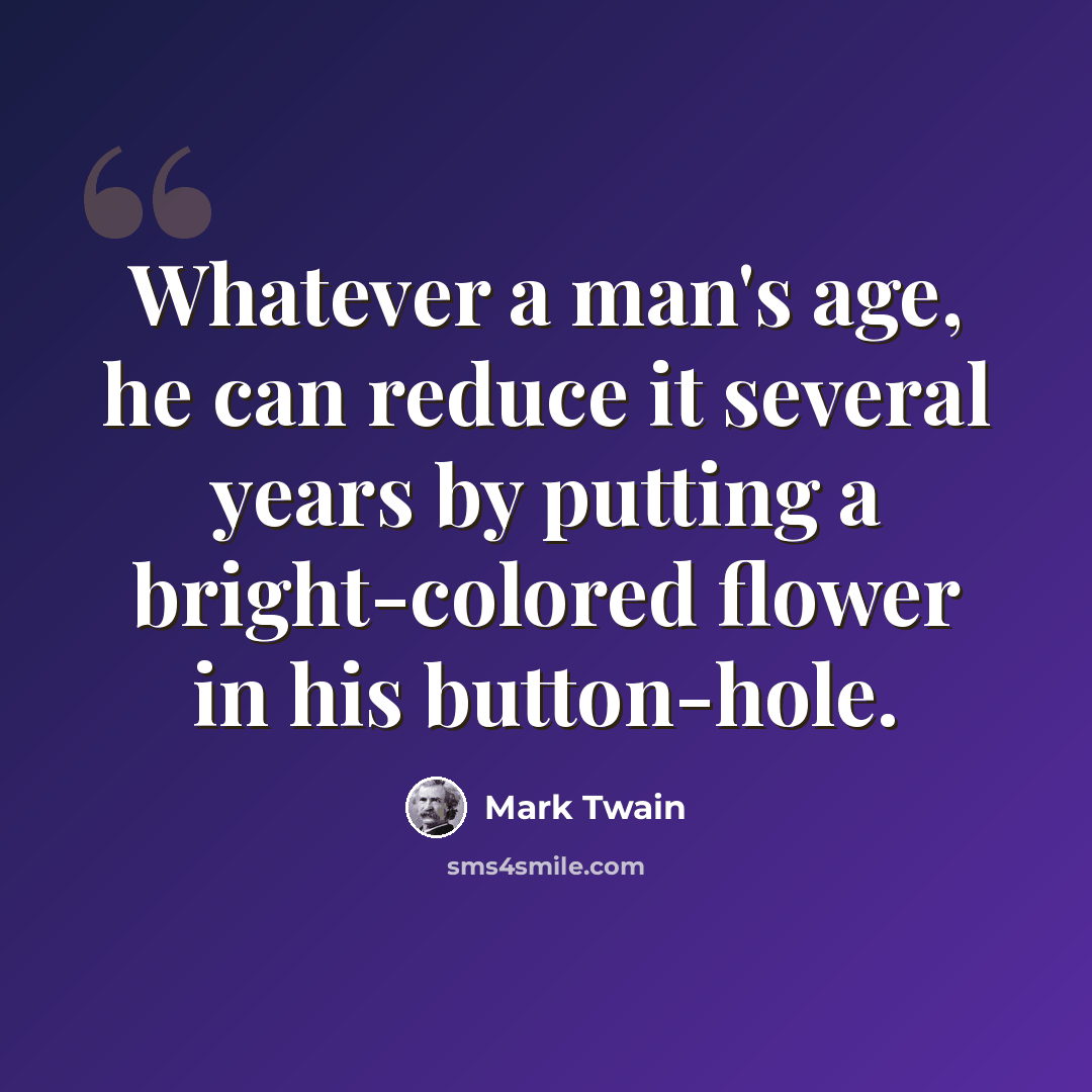 “Whatever a man's age, he can reduce it several years by putting a bright-colored flower in his button-hole.” quote by Mark Twain