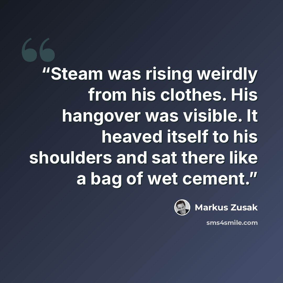 “Steam was rising weirdly from his clothes. His hangover was visible. It heaved itself to his shoulders and sat there like a bag of wet cement.” quote by Markus Zusak