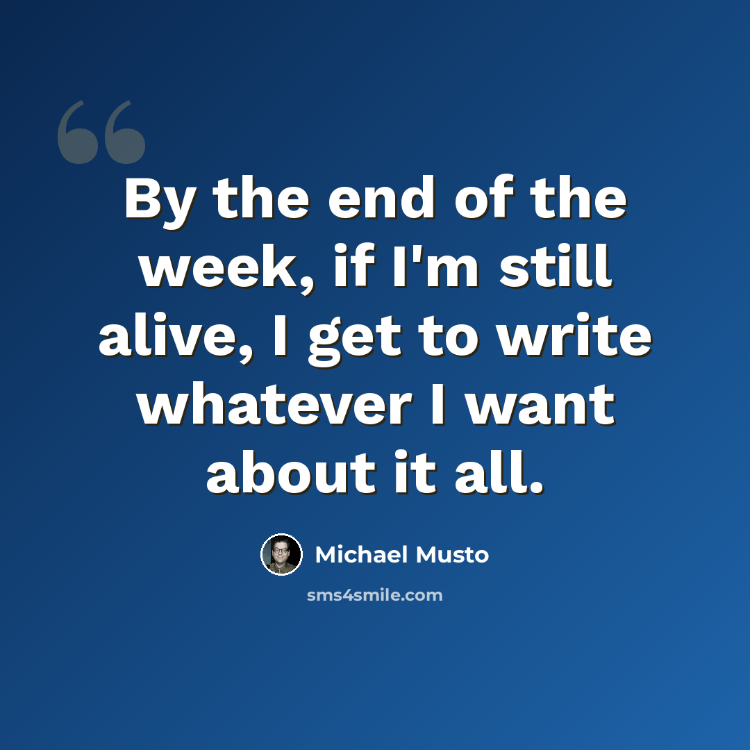 “By the end of the week, if I'm still alive, I get to write whatever I want about it all.” quote by Michael Musto