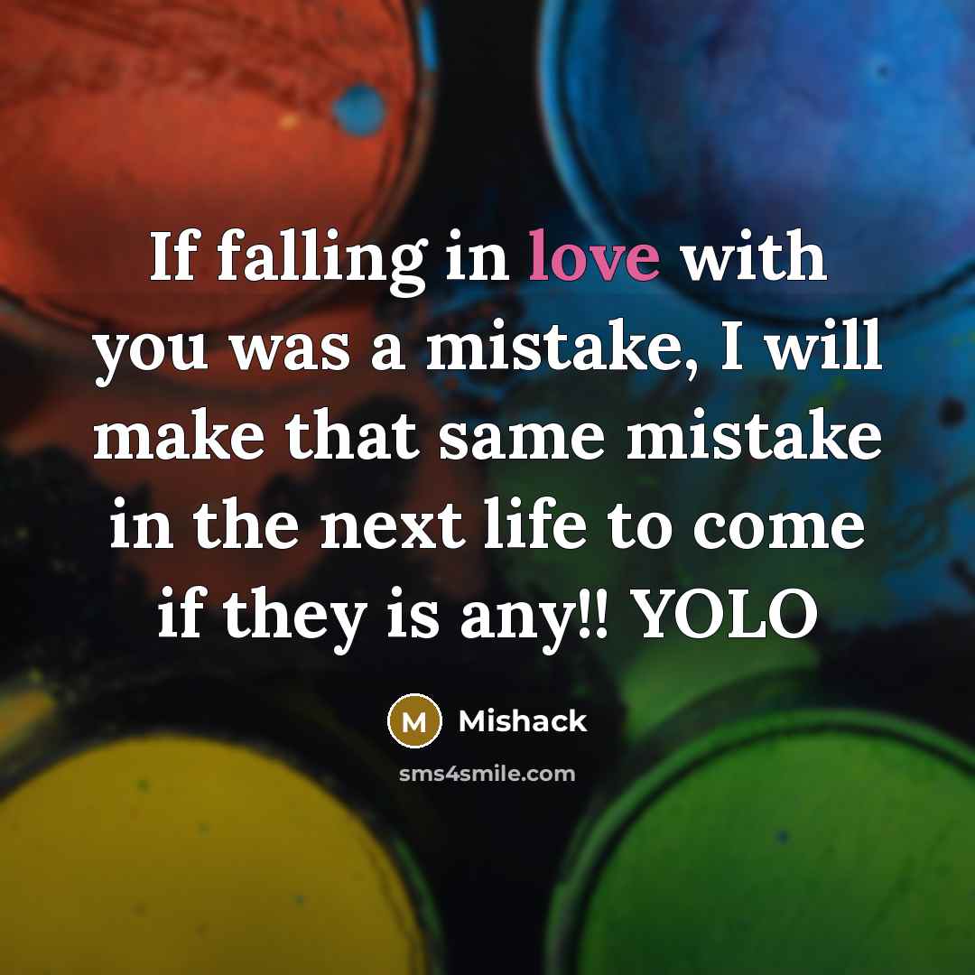 “If falling in love with you was a mistake, I will make that same mistake in the next life to come if they is any!! YOLO” quote by Mishack