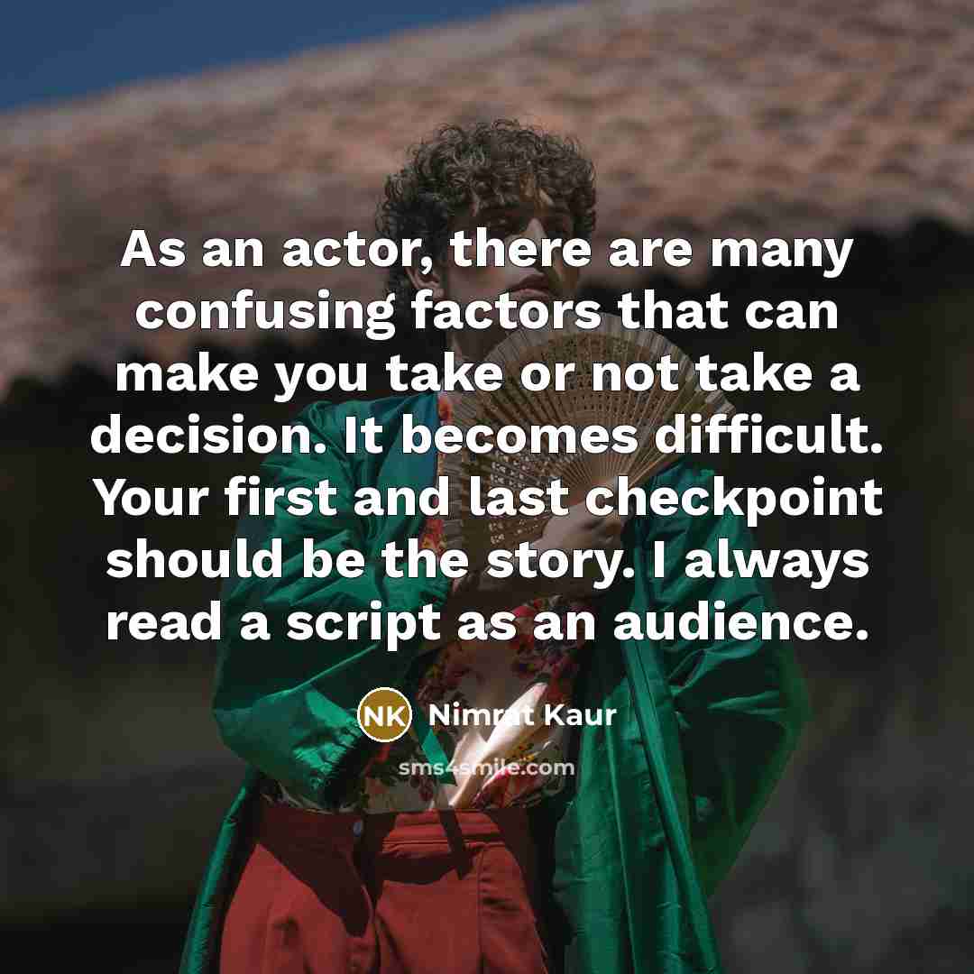“As an actor, there are many confusing factors that can make you take or not take a decision. It becomes difficult. Your first and last checkpoint should be the story. I always read a script as an audience.” quote by Nimrat Kaur