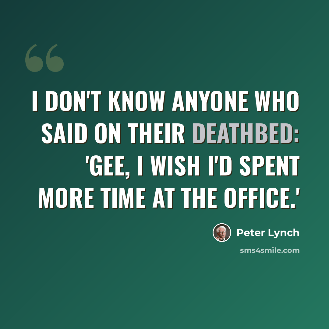 “I don't know anyone who said on their deathbed: 'Gee, I wish I'd spent more time at the office.'” quote by Peter Lynch