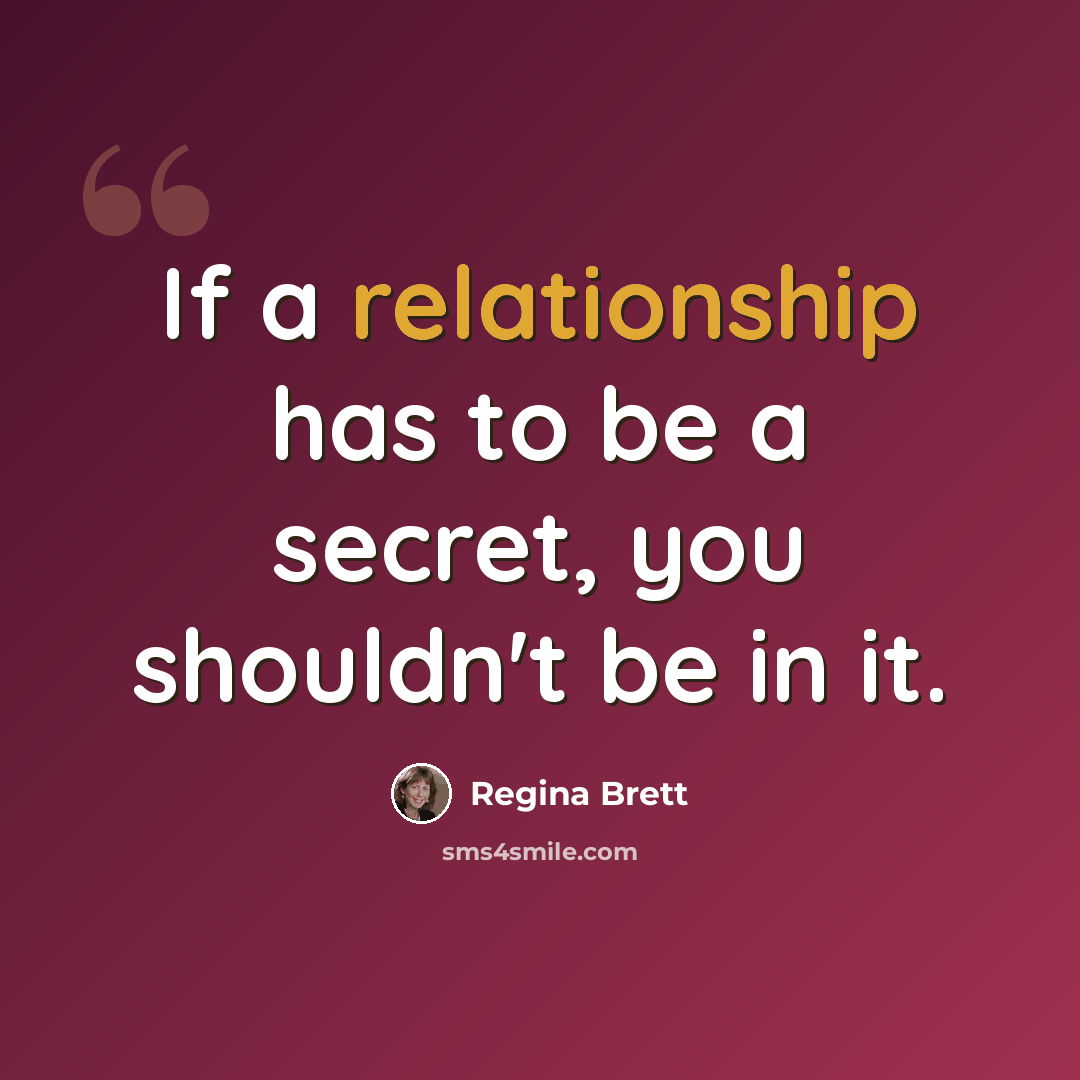 “If a relationship has to be a secret, you shouldn't be in it.” quote by Regina Brett