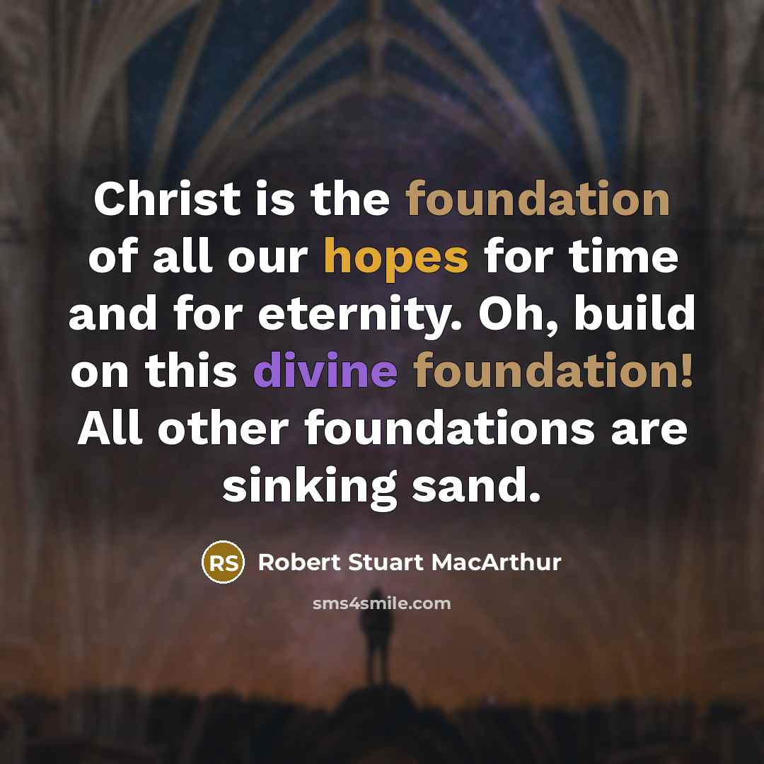 “Christ is the foundation of all our hopes for time and for eternity. Oh, build on this divine foundation! All other foundations are sinking sand.” quote by Robert Stuart MacArthur
