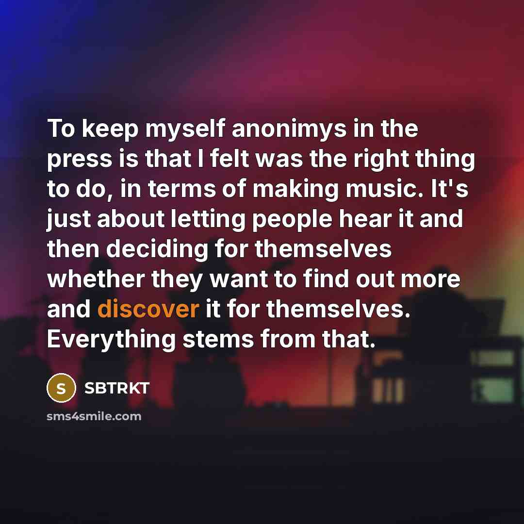 “To keep myself anonimys in the press is that I felt was the right thing to do, in terms of making music. It's just about letting people hear it and then deciding for themselves whether they want to find out more and discover it for themselves. Everything stems from that.” quote by SBTRKT