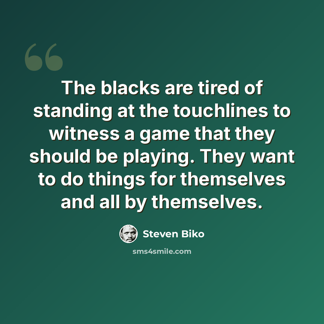 “The blacks are tired of standing at the touchlines to witness a game that they should be playing. They want to do things for themselves and all by themselves.” quote by Steven Biko