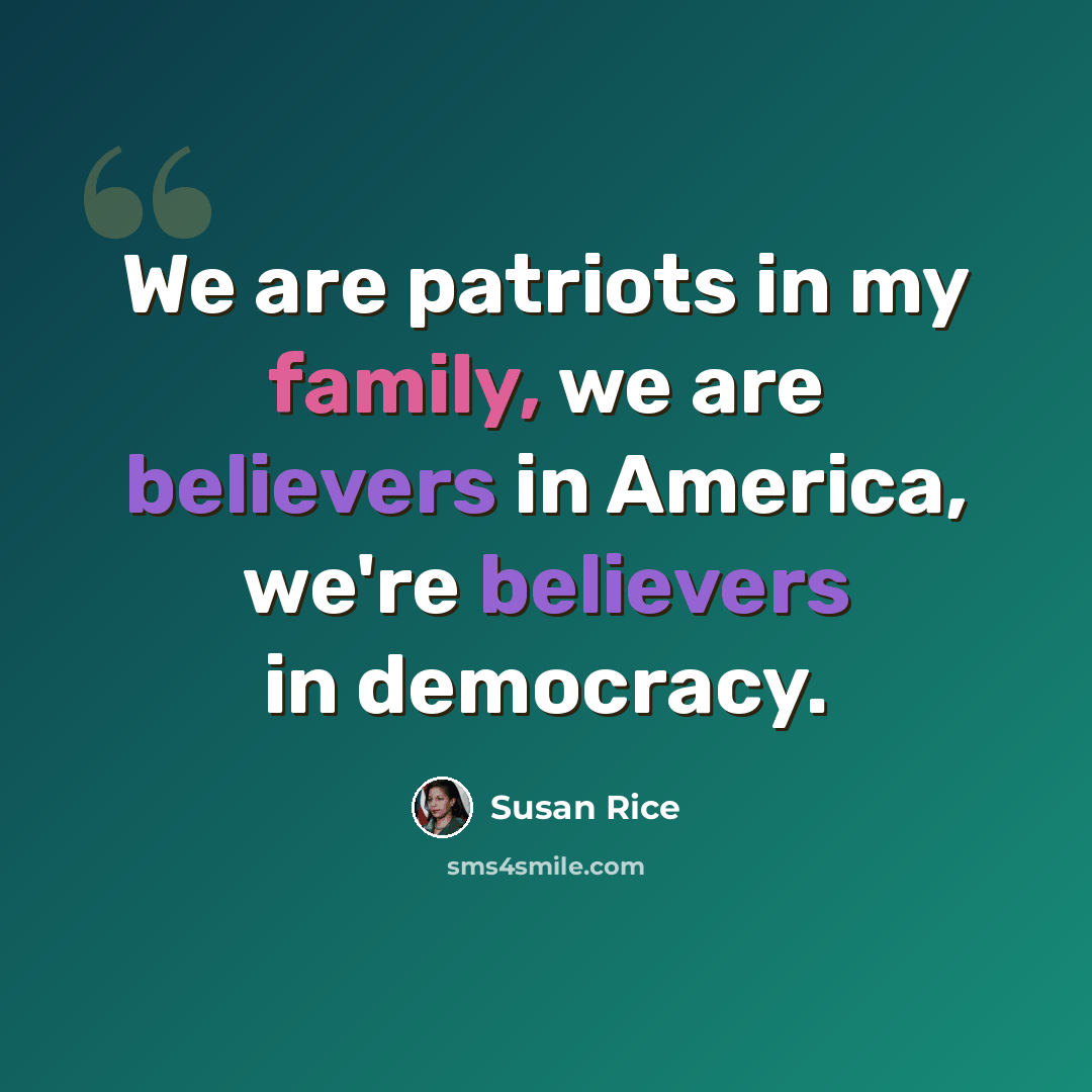 “We are patriots in my family, we are believers in America, we're believers in democracy.” quote by Susan Rice