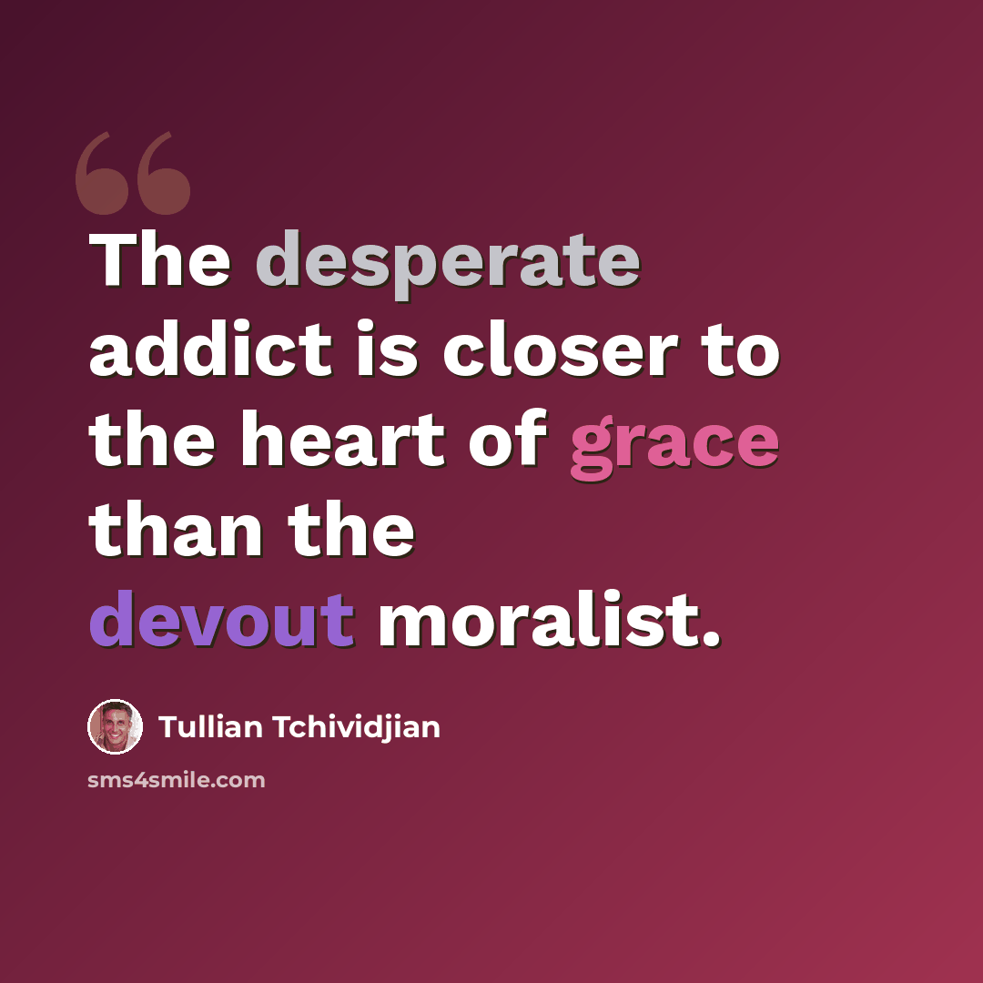 “The desperate addict is closer to the heart of grace than the devout moralist.” quote by Tullian Tchividjian