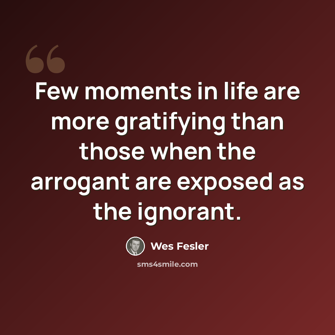 “Few moments in life are more gratifying than those when the arrogant are exposed as the ignorant.” quote by Wes Fesler