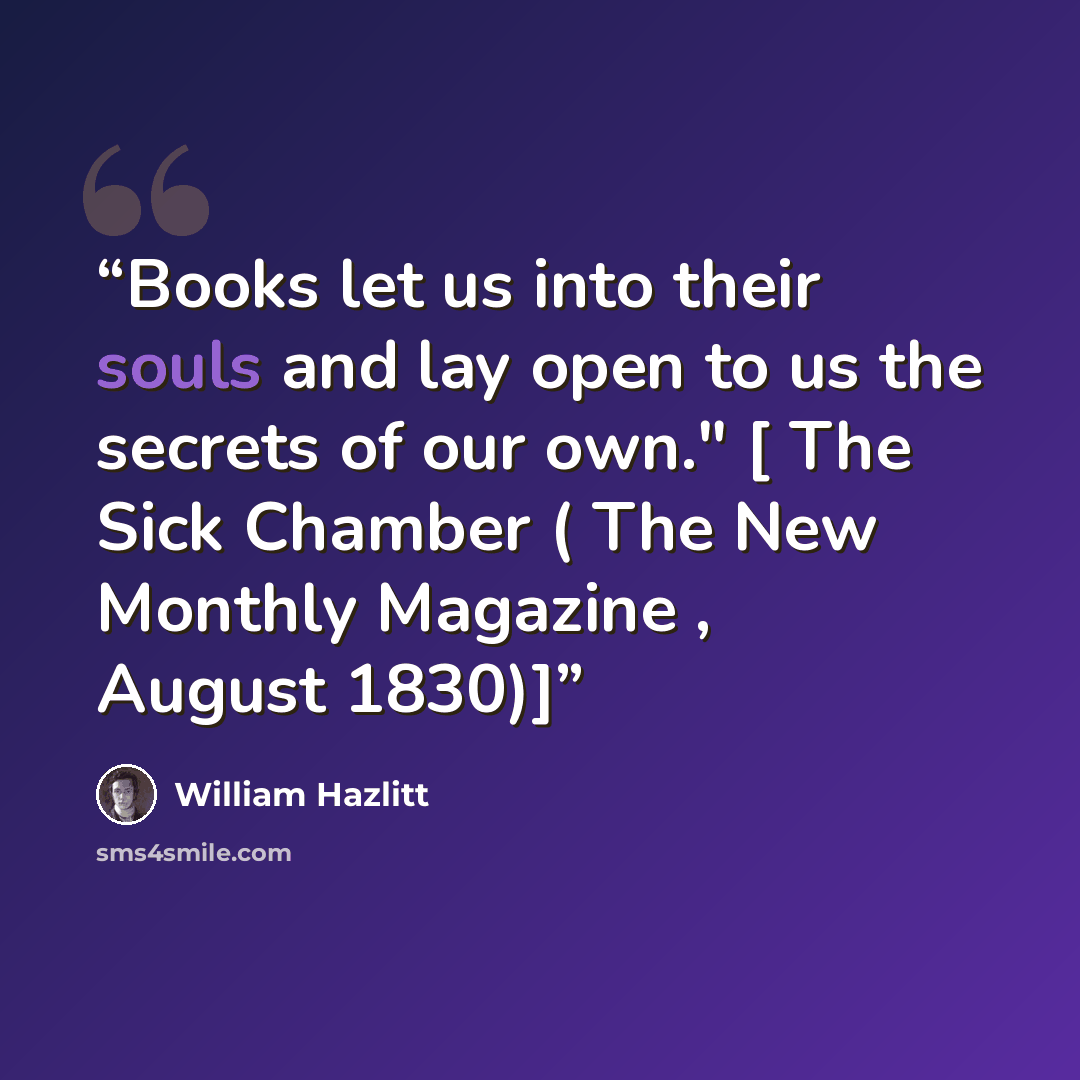 “Books let us into their souls and lay open to us the secrets of our own." [ The Sick Chamber ( The New Monthly Magazine , August 1830)]” quote by William Hazlitt