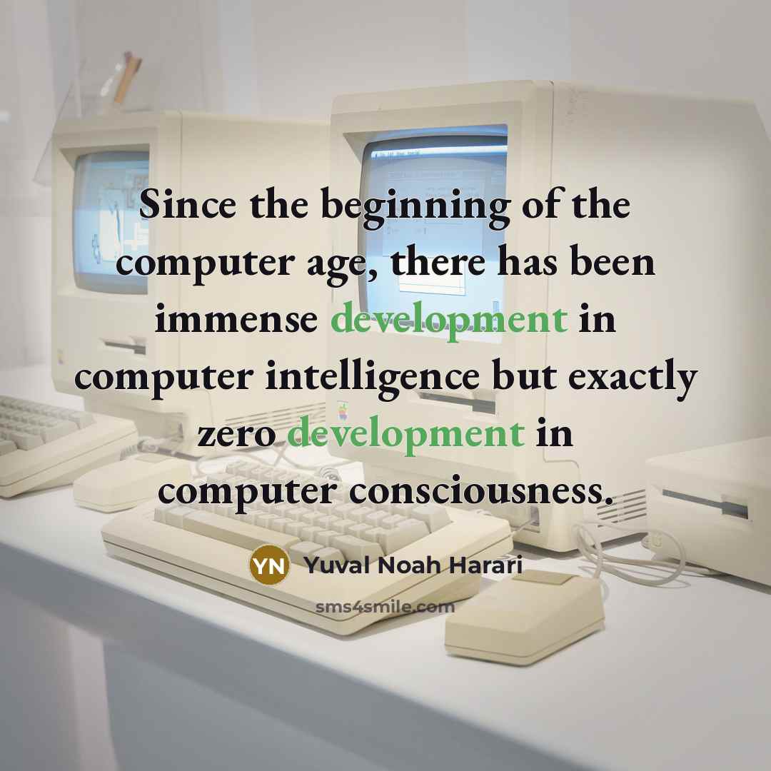 “Since the beginning of the computer age, there has been immense development in computer intelligence but exactly zero development in computer consciousness.” quote by Yuval Noah Harari