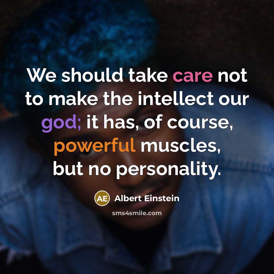 “We should take care not to make the intellect our god; it has, of course, powerful muscles, but no personality.” quote by Albert Einstein