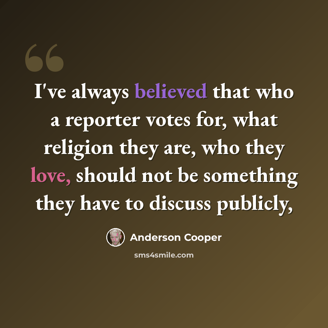“I've always believed that who a reporter votes for, what religion they are, who they love, should not be something they have to discuss publicly,” quote by Anderson Cooper