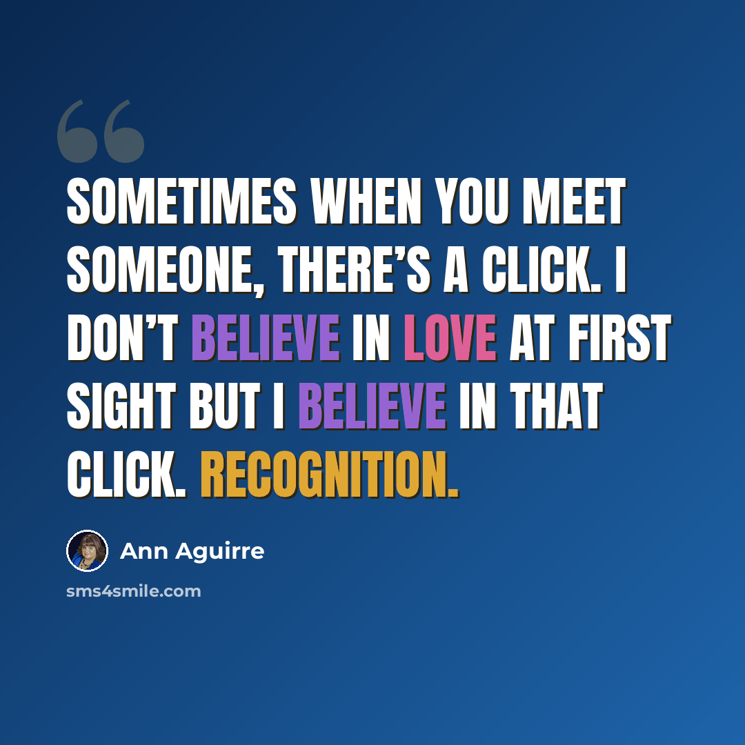 “Sometimes when you meet someone, there’s a click. I don’t believe in love at first sight but I believe in that click. Recognition.” quote by Ann Aguirre