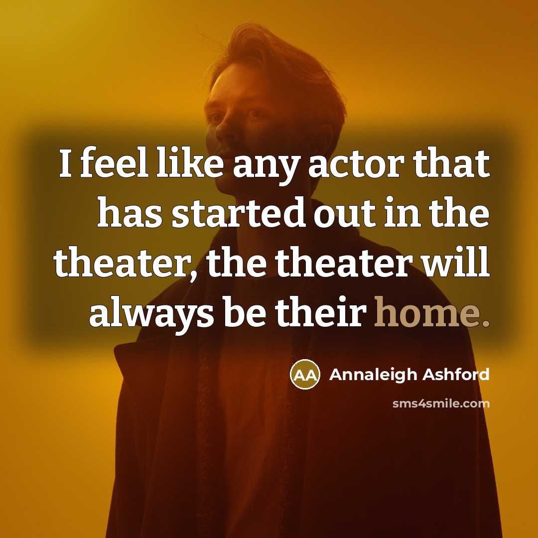 “I feel like any actor that has started out in the theater, the theater will always be their home.” quote by Annaleigh Ashford